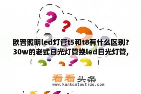 欧普照明led灯管t5和t8有什么区别？30w的老式日光灯管换led日光灯管,应换哪个型号？