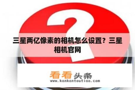 三星两亿像素的相机怎么设置？三星相机官网