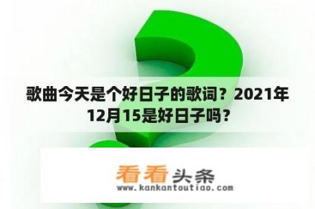 歌曲今天是个好日子的歌词？2021年12月15是好日子吗？