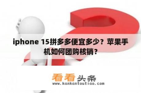 iphone 15拼多多便宜多少？苹果手机如何团购核销？