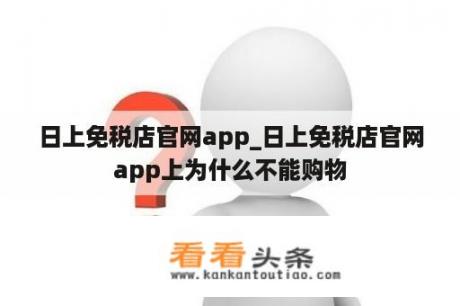 日上免税店官网app_日上免税店官网app上为什么不能购物