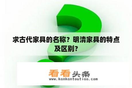 求古代家具的名称？明清家具的特点及区别？