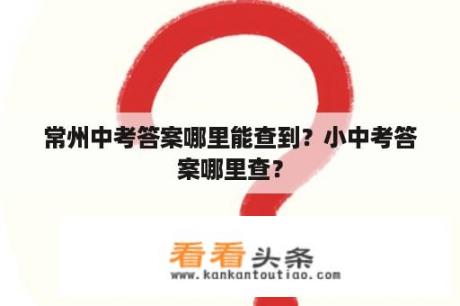 常州中考答案哪里能查到？小中考答案哪里查？