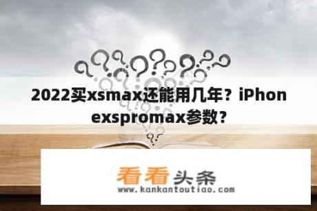 2022买xsmax还能用几年？iPhonexspromax参数？