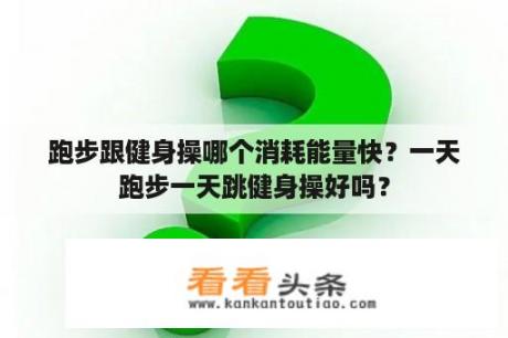 跑步跟健身操哪个消耗能量快？一天跑步一天跳健身操好吗？