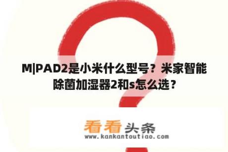 M|PAD2是小米什么型号？米家智能除菌加湿器2和s怎么选？