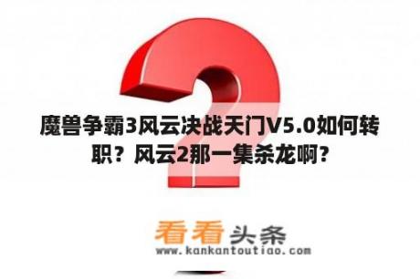 魔兽争霸3风云决战天门V5.0如何转职？风云2那一集杀龙啊？