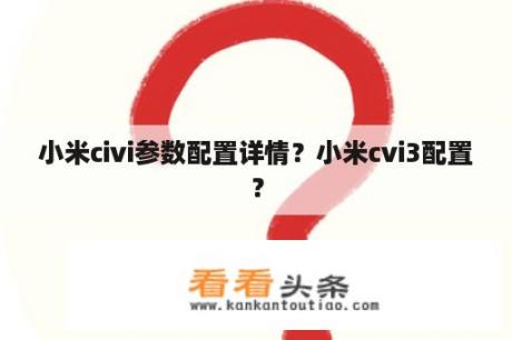 小米civi参数配置详情？小米cvi3配置？