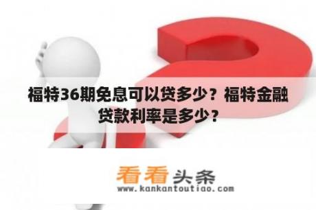 福特36期免息可以贷多少？福特金融贷款利率是多少？