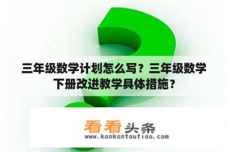 三年级数学计划怎么写？三年级数学下册改进教学具体措施？