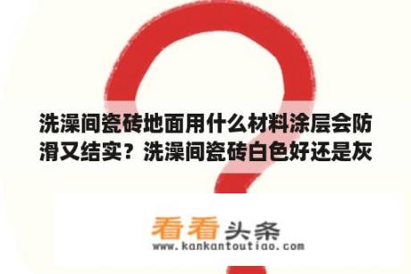 洗澡间瓷砖地面用什么材料涂层会防滑又结实？洗澡间瓷砖白色好还是灰色好？