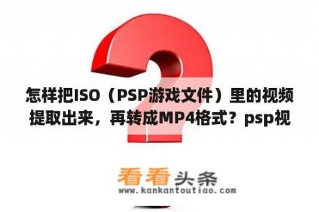 怎样把ISO（PSP游戏文件）里的视频提取出来，再转成MP4格式？psp视频转换