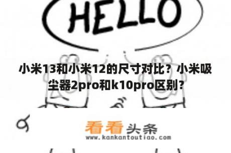 小米13和小米12的尺寸对比？小米吸尘器2pro和k10pro区别？