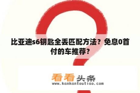 比亚迪s6钥匙全丢匹配方法？免息0首付的车推荐？