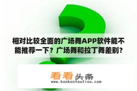 相对比较全面的广场舞APP软件能不能推荐一下？广场舞和拉丁舞差别？