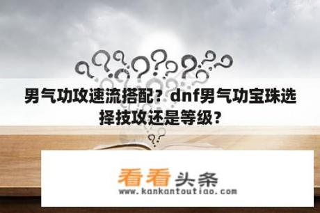 男气功攻速流搭配？dnf男气功宝珠选择技攻还是等级？