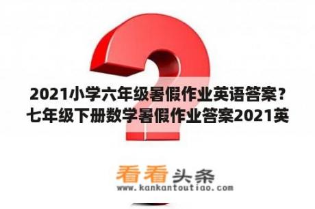 2021小学六年级暑假作业英语答案？七年级下册数学暑假作业答案2021英语？