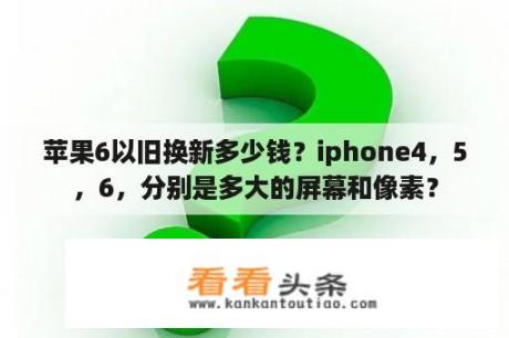 苹果6以旧换新多少钱？iphone4，5，6，分别是多大的屏幕和像素？