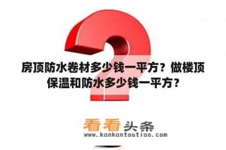 房顶防水卷材多少钱一平方？做楼顶保温和防水多少钱一平方？