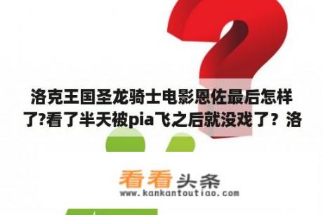 洛克王国圣龙骑士电影恩佐最后怎样了?看了半天被pia飞之后就没戏了？洛克王国之圣龙骑士