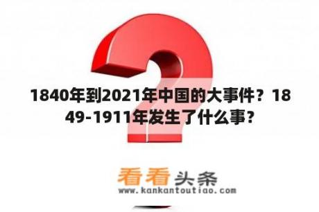 1840年到2021年中国的大事件？1849-1911年发生了什么事？