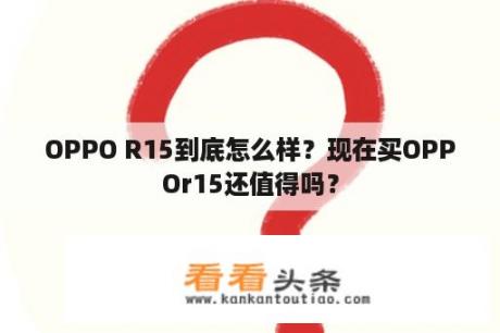 OPPO R15到底怎么样？现在买OPPOr15还值得吗？