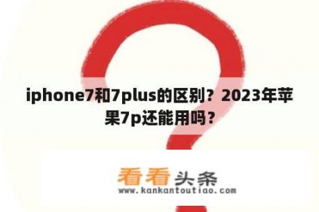 iphone7和7plus的区别？2023年苹果7p还能用吗？