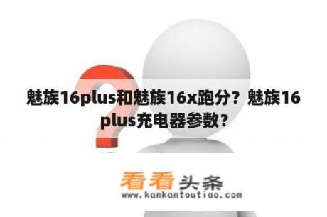 魅族16plus和魅族16x跑分？魅族16plus充电器参数？