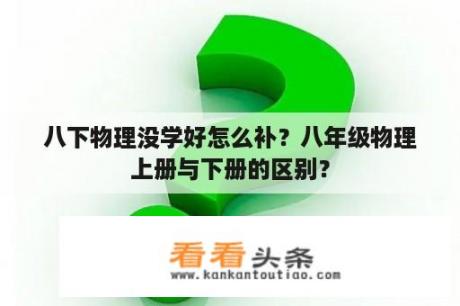 八下物理没学好怎么补？八年级物理上册与下册的区别？