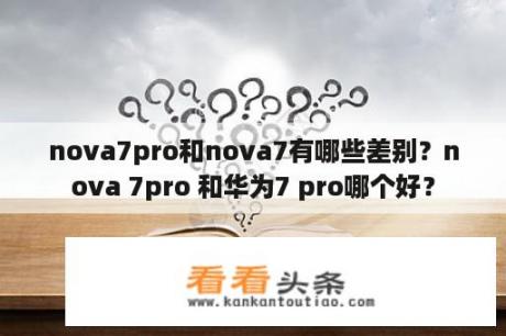 nova7pro和nova7有哪些差别？nova 7pro 和华为7 pro哪个好？