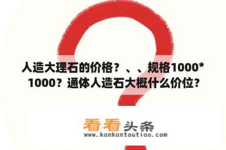 人造大理石的价格？、、规格1000*1000？通体人造石大概什么价位？