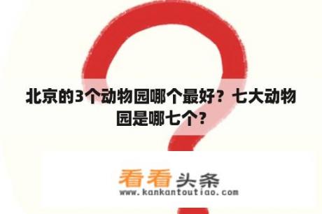 北京的3个动物园哪个最好？七大动物园是哪七个？