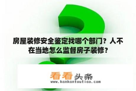 房屋装修安全鉴定找哪个部门？人不在当地怎么监督房子装修？