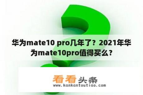 华为mate10 pro几年了？2021年华为mate10pro值得买么？