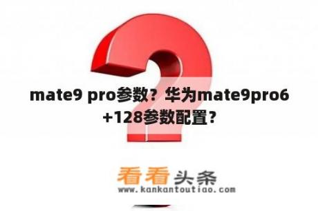 mate9 pro参数？华为mate9pro6+128参数配置？