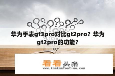 华为手表gt3pro对比gt2pro？华为gt2pro的功能？