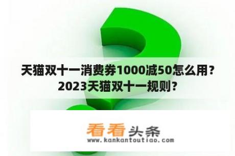 天猫双十一消费券1000减50怎么用？2023天猫双十一规则？