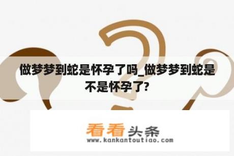 做梦梦到蛇是怀孕了吗_做梦梦到蛇是不是怀孕了?