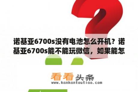 诺基亚6700s没有电池怎么开机？诺基亚6700s能不能玩微信，如果能怎么下载到手机？