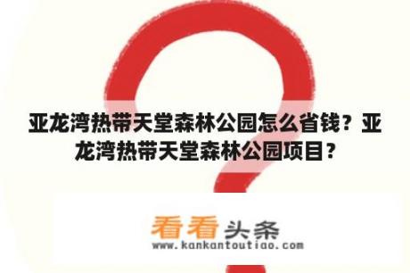 亚龙湾热带天堂森林公园怎么省钱？亚龙湾热带天堂森林公园项目？