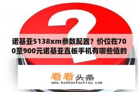 诺基亚5138xm参数配置？价位在700至900元诺基亚直板手机有哪些值的推荐？