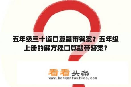 五年级三十道口算题带答案？五年级上册的解方程口算题带答案？