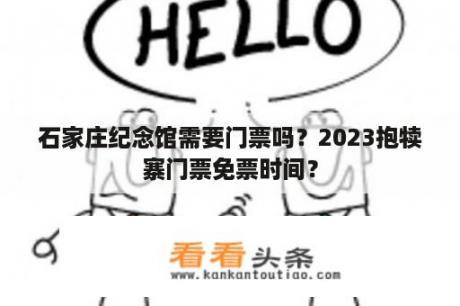 石家庄纪念馆需要门票吗？2023抱犊寨门票免票时间？