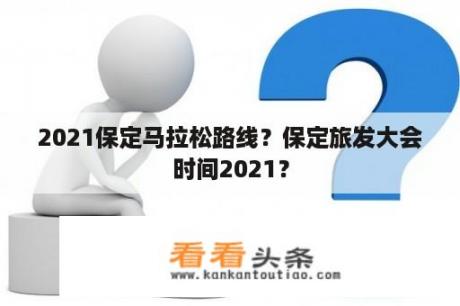 2021保定马拉松路线？保定旅发大会时间2021？