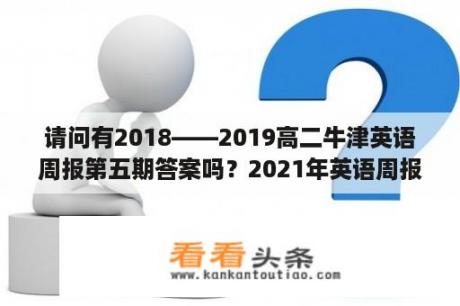 请问有2018――2019高二牛津英语周报第五期答案吗？2021年英语周报七年级下册答案，人教新目标？