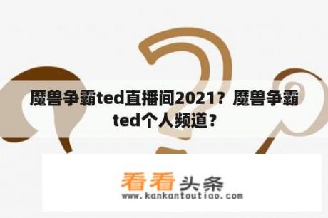 魔兽争霸ted直播间2021？魔兽争霸ted个人频道？