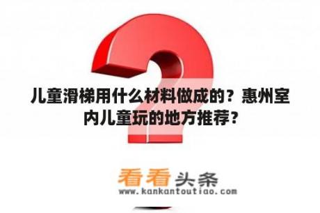 儿童滑梯用什么材料做成的？惠州室内儿童玩的地方推荐？