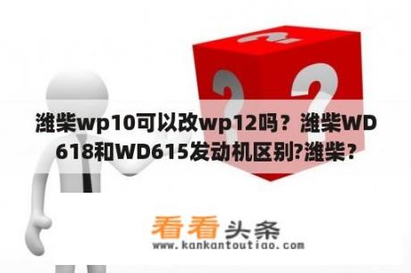 潍柴wp10可以改wp12吗？潍柴WD618和WD615发动机区别?潍柴？