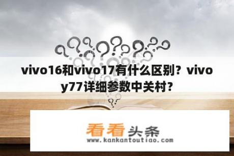 vivo16和vivo17有什么区别？vivoy77详细参数中关村？