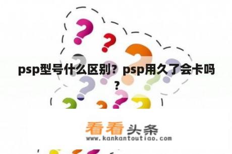 psp型号什么区别？psp用久了会卡吗？